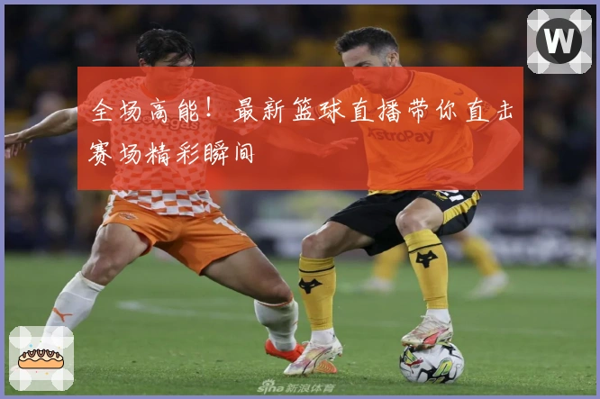 全场高能！最新篮球直播带你直击赛场精彩瞬间