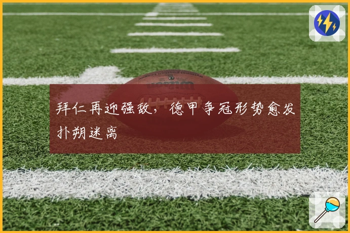 拜仁再迎强敌，德甲争冠形势愈发扑朔迷离