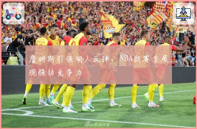 詹姆斯引领湖人反弹，NBA新赛季展现强劲竞争力