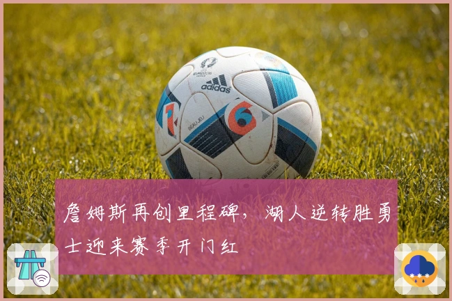 詹姆斯再创里程碑，湖人逆转胜勇士迎来赛季开门红