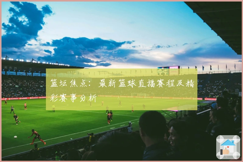 篮坛焦点：最新篮球直播赛程及精彩赛事分析