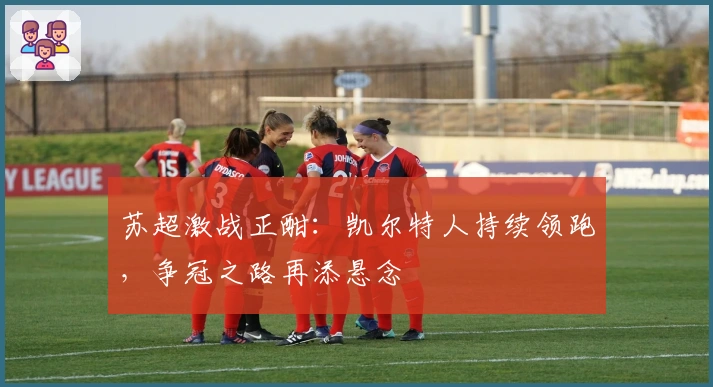苏超激战正酣：凯尔特人持续领跑，争冠之路再添悬念