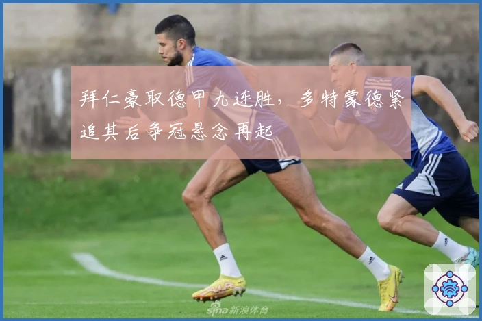 拜仁豪取德甲九连胜，多特蒙德紧追其后争冠悬念再起