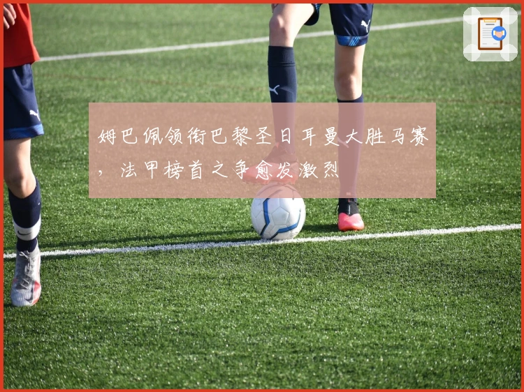 姆巴佩领衔巴黎圣日耳曼大胜马赛，法甲榜首之争愈发激烈