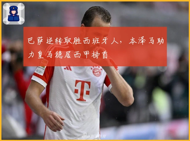 巴萨逆转取胜西班牙人，本泽马助力皇马稳居西甲榜首