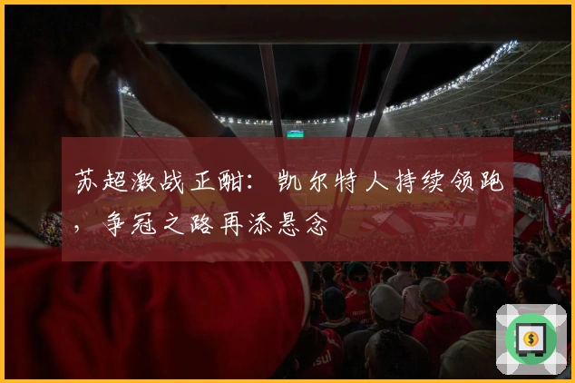 苏超激战正酣：凯尔特人持续领跑，争冠之路再添悬念