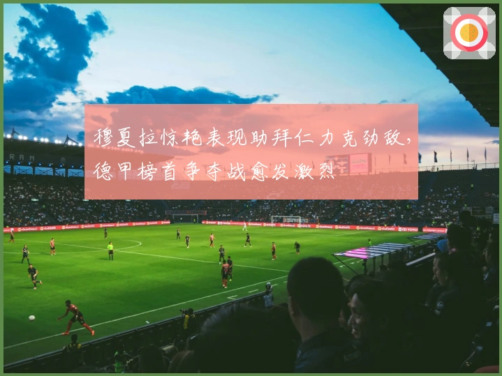 穆夏拉惊艳表现助拜仁力克劲敌，德甲榜首争夺战愈发激烈