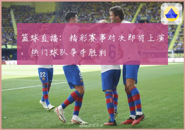 篮球直播：精彩赛事对决即将上演，热门球队争夺胜利