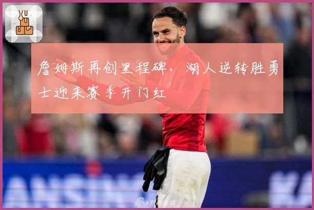 詹姆斯再创里程碑，湖人逆转胜勇士迎来赛季开门红