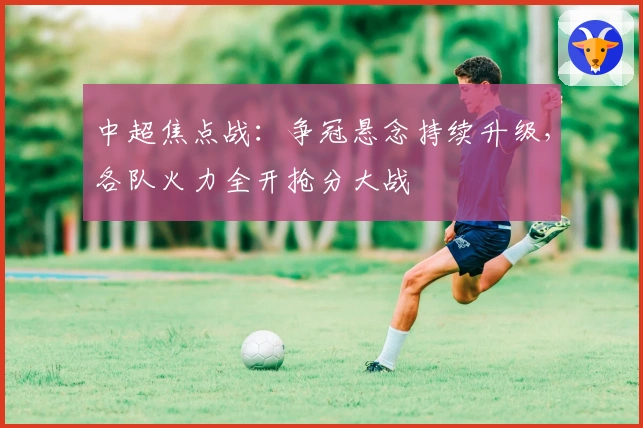 中超焦点战：争冠悬念持续升级，各队火力全开抢分大战