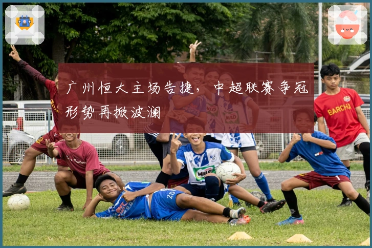 广州恒大主场告捷，中超联赛争冠形势再掀波澜