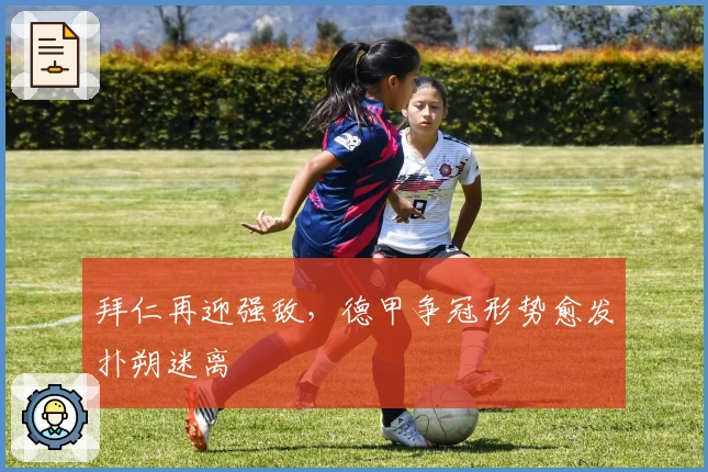 拜仁再迎强敌，德甲争冠形势愈发扑朔迷离