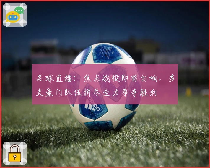 足球直播：焦点战役即将打响，多支豪门队伍拼尽全力争夺胜利