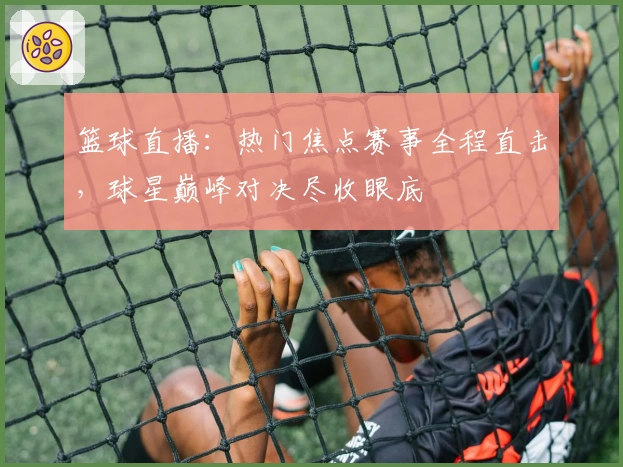 篮球直播：热门焦点赛事全程直击，球星巅峰对决尽收眼底