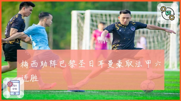 梅西助阵巴黎圣日耳曼豪取法甲六连胜