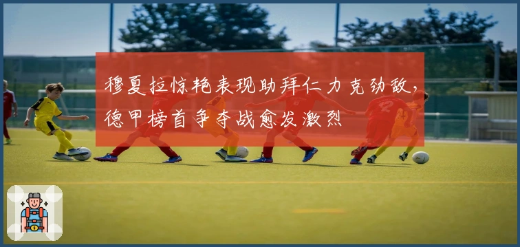 穆夏拉惊艳表现助拜仁力克劲敌，德甲榜首争夺战愈发激烈