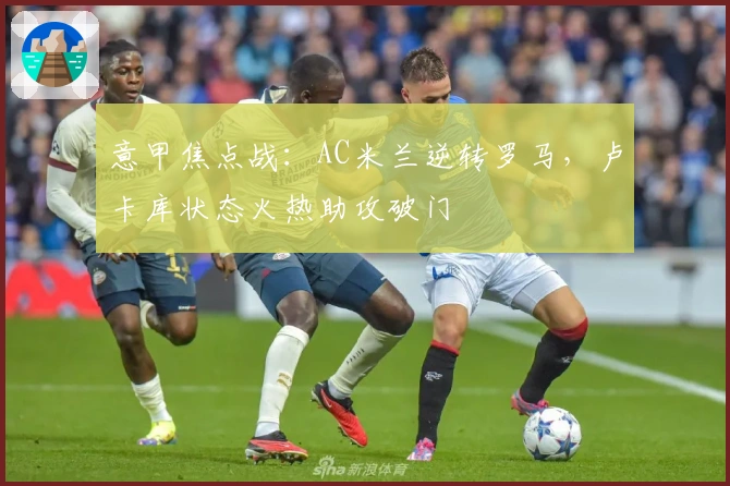 意甲焦点战：AC米兰逆转罗马，卢卡库状态火热助攻破门