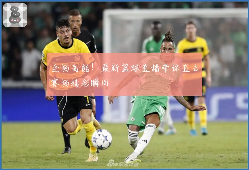 全场高能！最新篮球直播带你直击赛场精彩瞬间