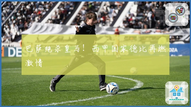 巴萨绝杀皇马！西甲国家德比再燃激情