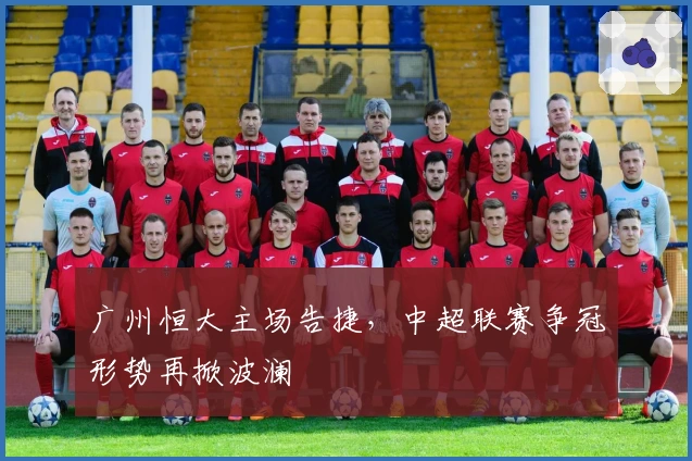 广州恒大主场告捷，中超联赛争冠形势再掀波澜