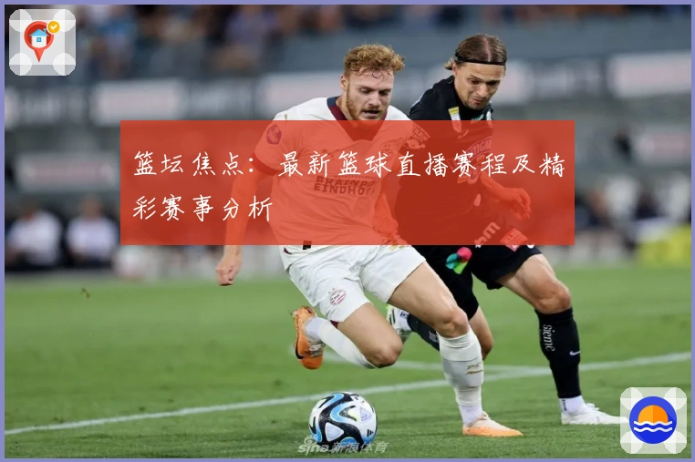 篮坛焦点：最新篮球直播赛程及精彩赛事分析