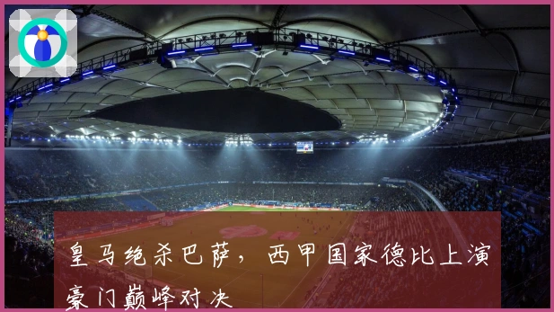 皇马绝杀巴萨，西甲国家德比上演豪门巅峰对决